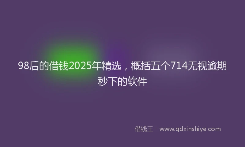 98后的借钱2025年精选，概括五个714无视逾期秒下的软件
