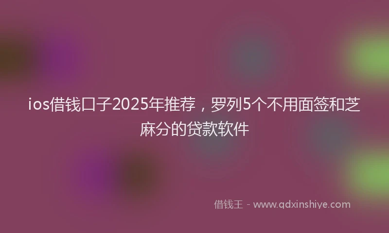 ios借钱口子2025年推荐，罗列5个不用面签和芝麻分的贷款软件
