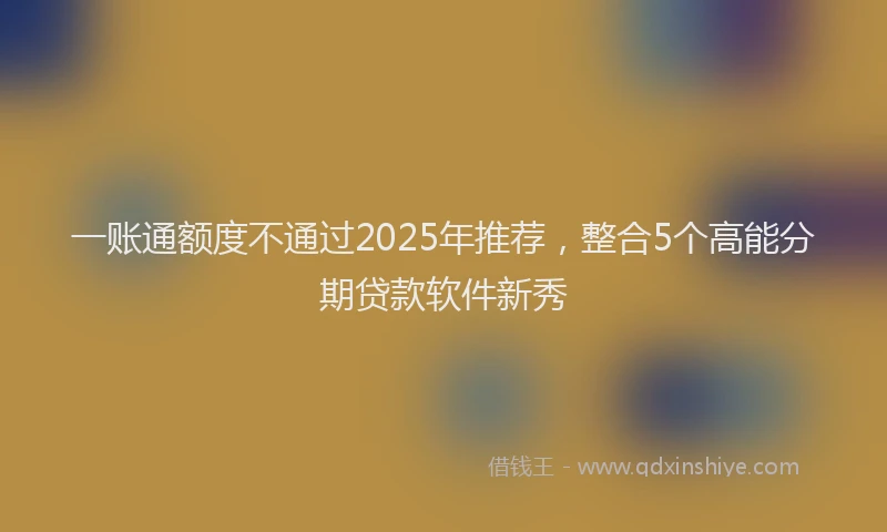 一账通额度不通过2025年推荐，整合5个高能分期贷款软件新秀