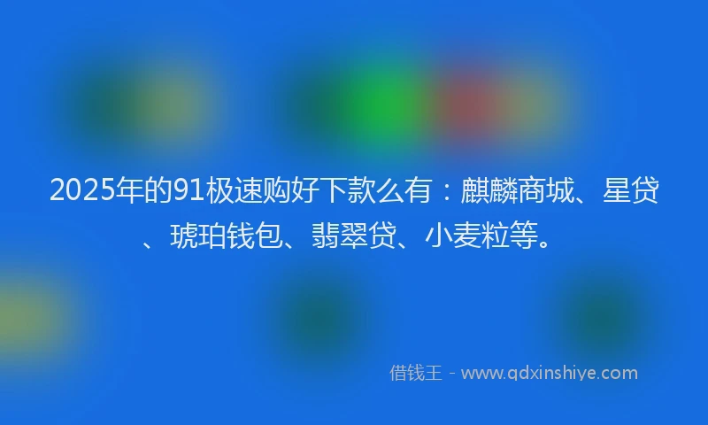 2025年的91极速购好下款么有：麒麟商城、星贷、琥珀钱包、翡翠贷、小麦粒等。