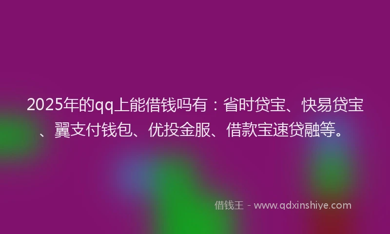 2025年的qq上能借钱吗有：省时贷宝、快易贷宝、翼支付钱包、优投金服、借款宝速贷融等。