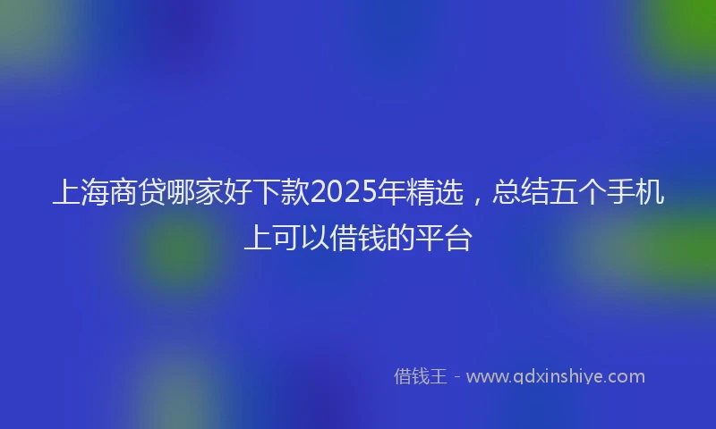 上海商贷哪家好下款2025年精选，总结五个手机上可以借钱的平台