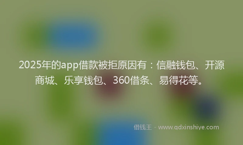 2025年的app借款被拒原因有：信融钱包、开源商城、乐享钱包、360借条、易得花等。