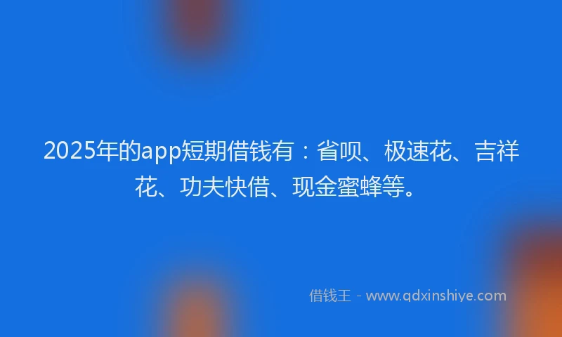 2025年的app短期借钱有：省呗、极速花、吉祥花、功夫快借、现金蜜蜂等。