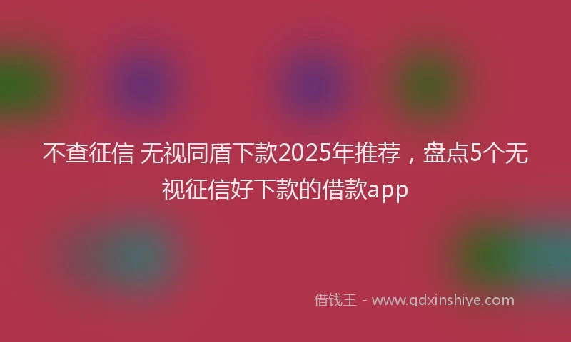 不查征信 无视同盾下款2025年推荐，盘点5个无视征信好下款的借款app