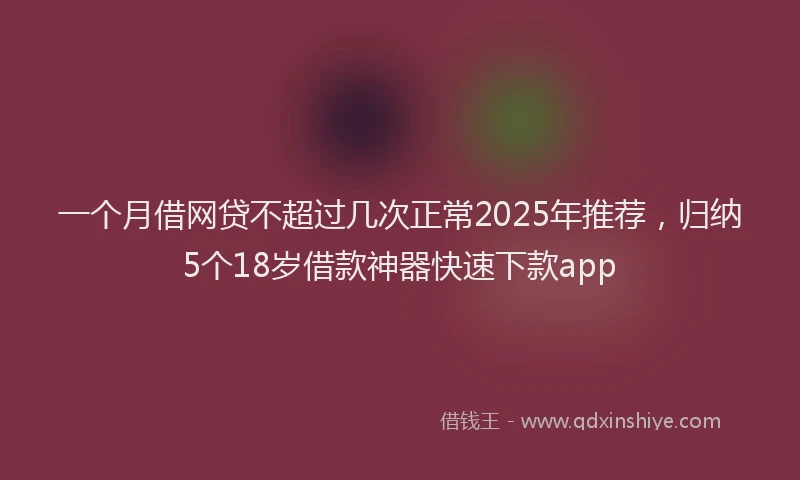 一个月借网贷不超过几次正常2025年推荐，归纳5个18岁借款神器快速下款app