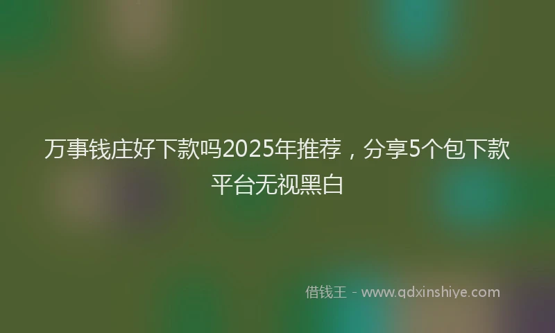 万事钱庄好下款吗2025年推荐，分享5个包下款平台无视黑白