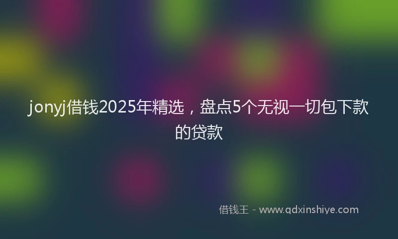 jonyj借钱2025年精选，盘点5个无视一切包下款的贷款