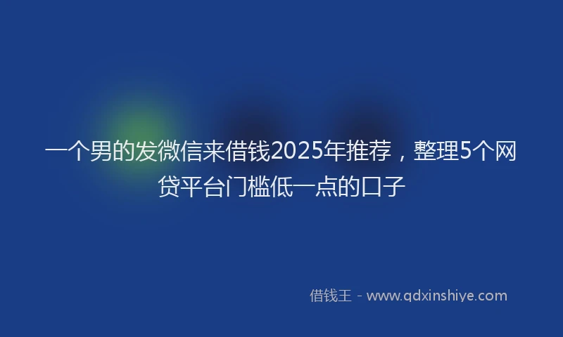 一个男的发微信来借钱2025年推荐，整理5个网贷平台门槛低一点的口子