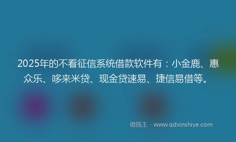 2025年的不看征信系统借款软件有：小金鹿、惠众乐、哆来米贷、现金贷速易、捷信易借等。