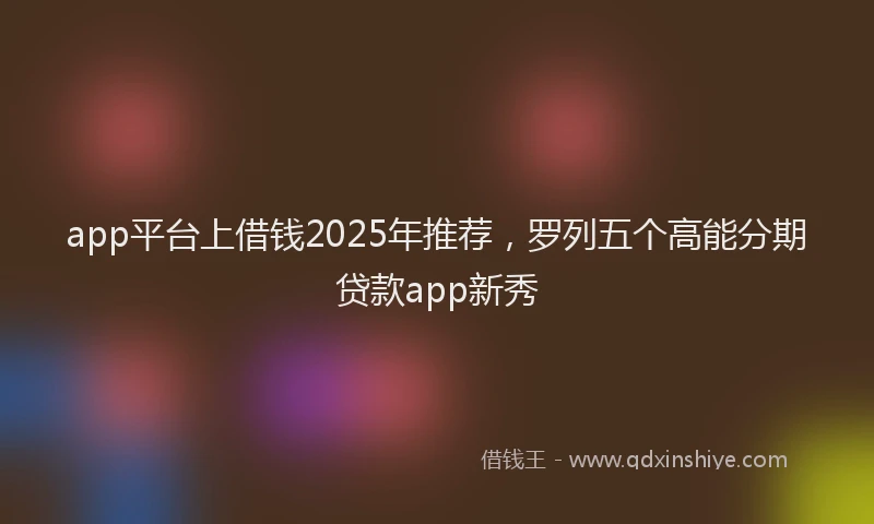 app平台上借钱2025年推荐，罗列五个高能分期贷款app新秀
