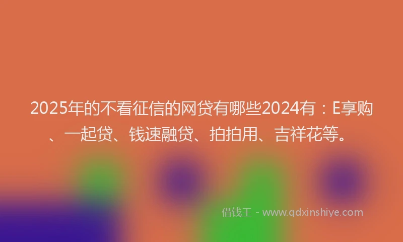 2025年的不看征信的网贷有哪些2024有：E享购、一起贷、钱速融贷、拍拍用、吉祥花等。
