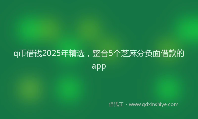 q币借钱2025年精选，整合5个芝麻分负面借款的app