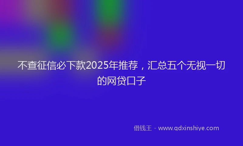 不查征信必下款2025年推荐，汇总五个无视一切的网贷口子