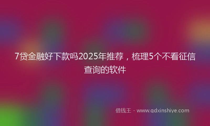 7贷金融好下款吗2025年推荐，梳理5个不看征信查询的软件