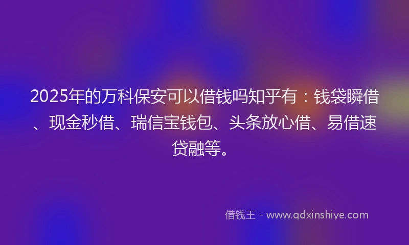 2025年的万科保安可以借钱吗知乎有：钱袋瞬借、现金秒借、瑞信宝钱包、头条放心借、易借速贷融等。