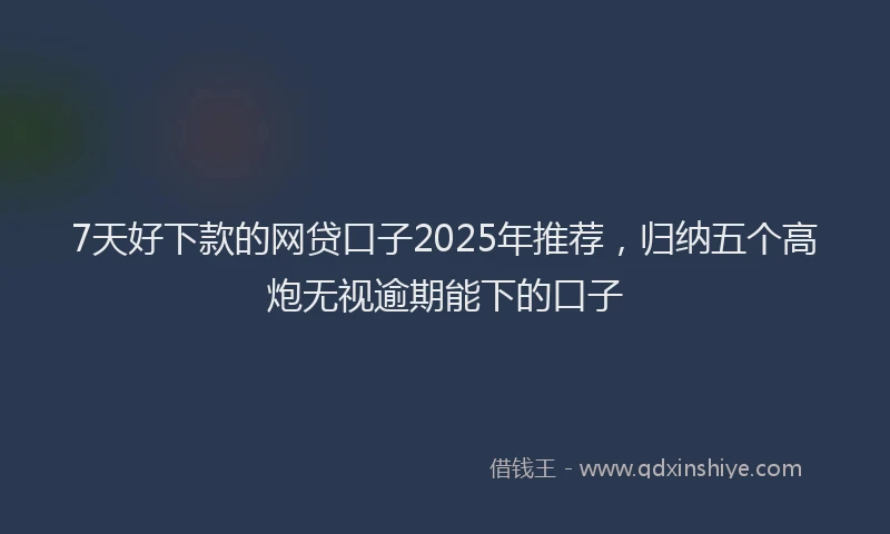 7天好下款的网贷口子2025年推荐，归纳五个高炮无视逾期能下的口子