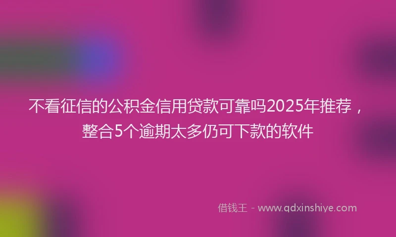 不看征信的公积金信用贷款可靠吗2025年推荐，整合5个逾期太多仍可下款的软件