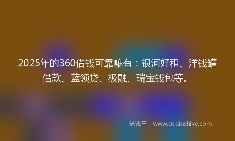2025年的360借钱可靠嘛有：银河好租、洋钱罐借款、蓝领贷、极融、瑞宝钱包等。