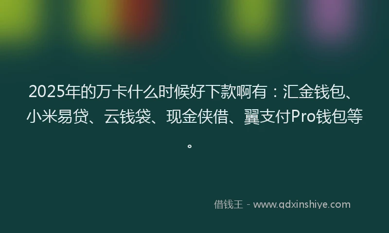 2025年的万卡什么时候好下款啊有：汇金钱包、小米易贷、云钱袋、现金侠借、翼支付Pro钱包等。