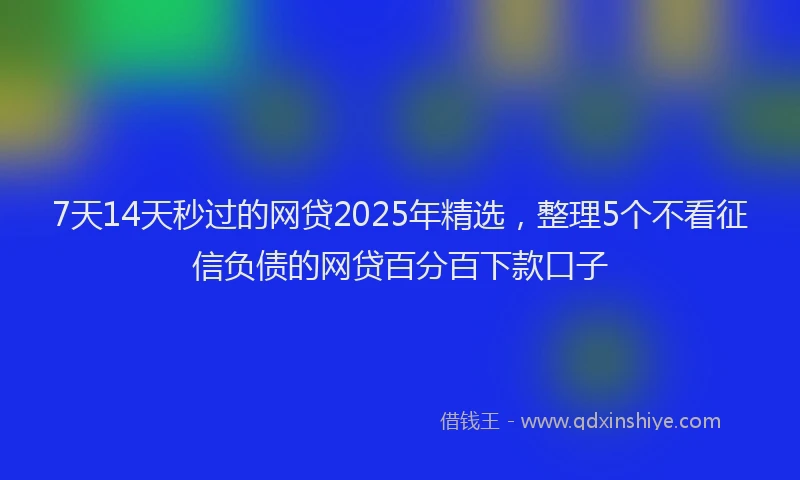 7天14天秒过的网贷2025年精选，整理5个不看征信负债的网贷百分百下款口子