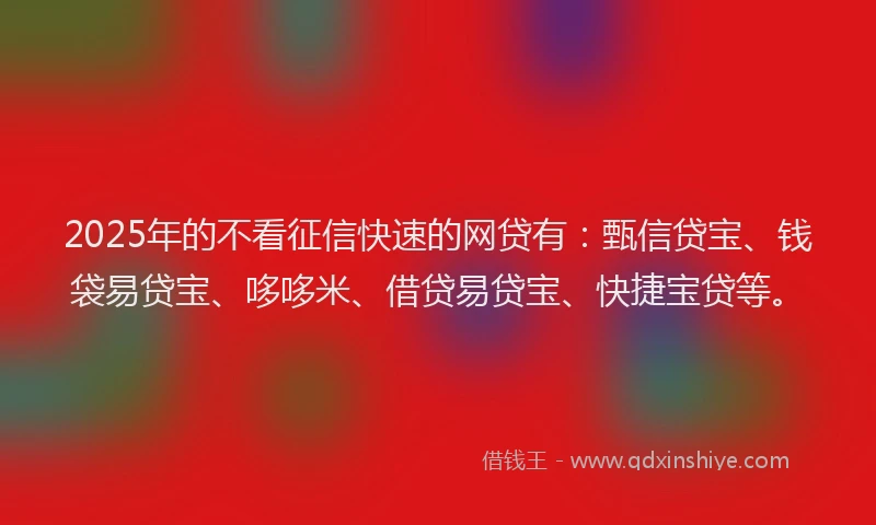 2025年的不看征信快速的网贷有：甄信贷宝、钱袋易贷宝、哆哆米、借贷易贷宝、快捷宝贷等。