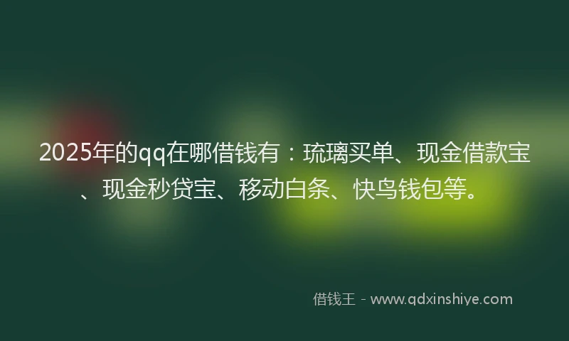2025年的qq在哪借钱有：琉璃买单、现金借款宝、现金秒贷宝、移动白条、快鸟钱包等。