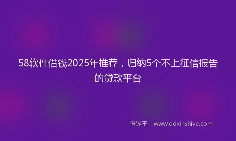 58软件借钱2025年推荐，归纳5个不上征信报告的贷款平台