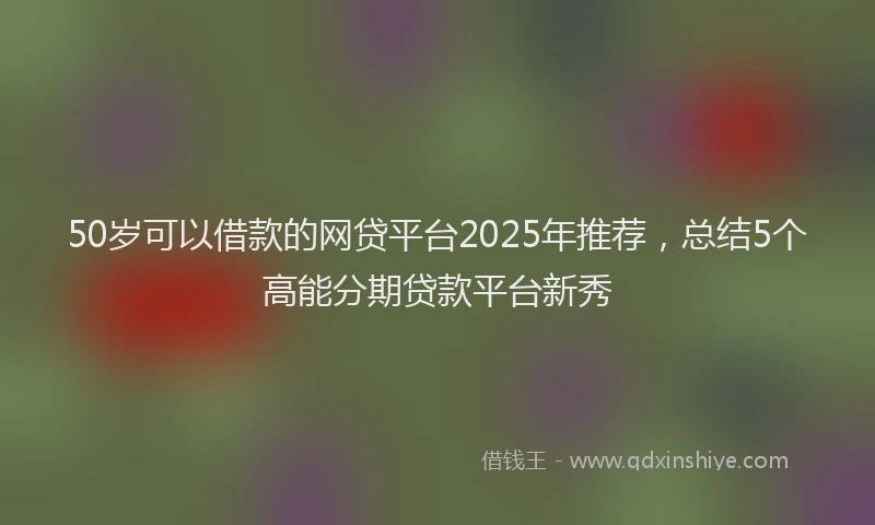50岁可以借款的网贷平台2025年推荐，总结5个高能分期贷款平台新秀