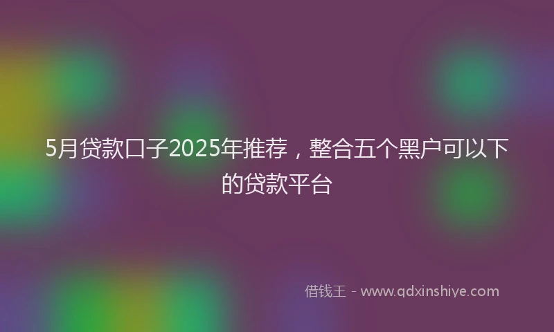 5月贷款口子2025年推荐，整合五个黑户可以下的贷款平台