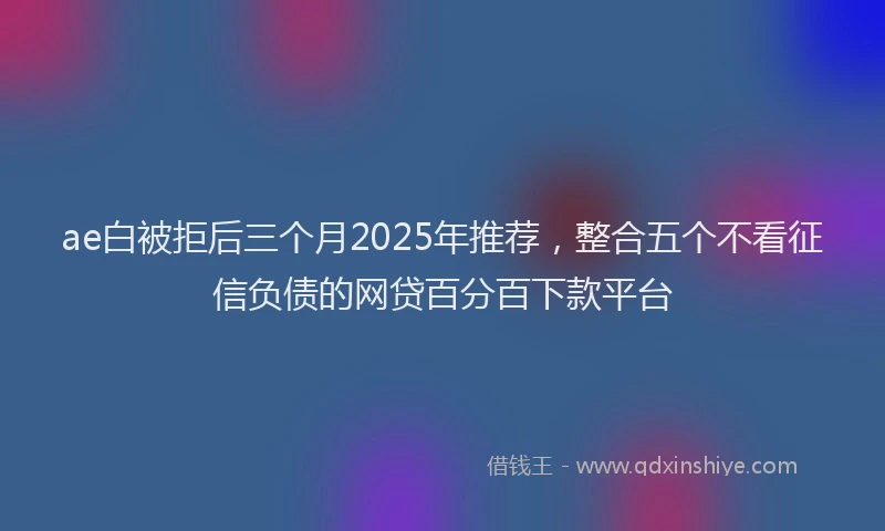 ae白被拒后三个月2025年推荐，整合五个不看征信负债的网贷百分百下款平台