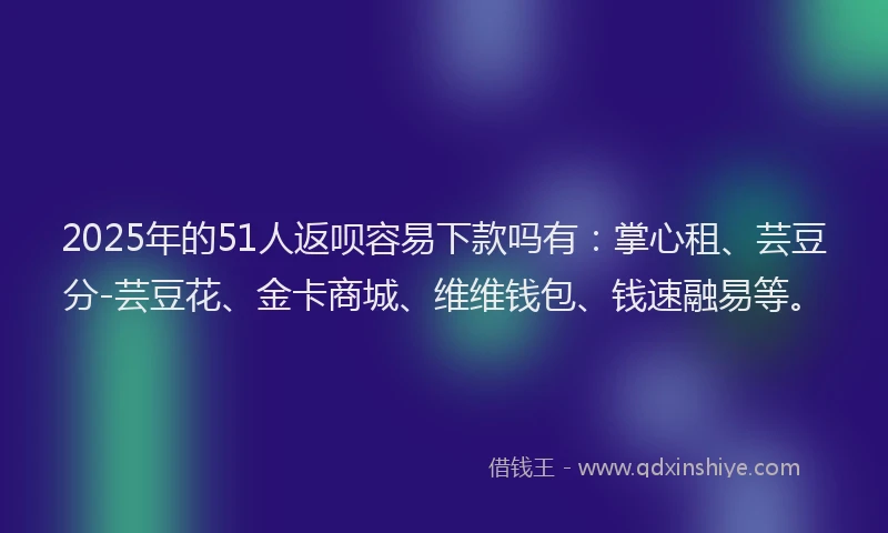 2025年的51人返呗容易下款吗有：掌心租、芸豆分-芸豆花、金卡商城、维维钱包、钱速融易等。