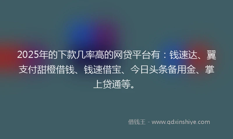 2025年的下款几率高的网贷平台有：钱速达、翼支付甜橙借钱、钱速借宝、今日头条备用金、掌上贷通等。