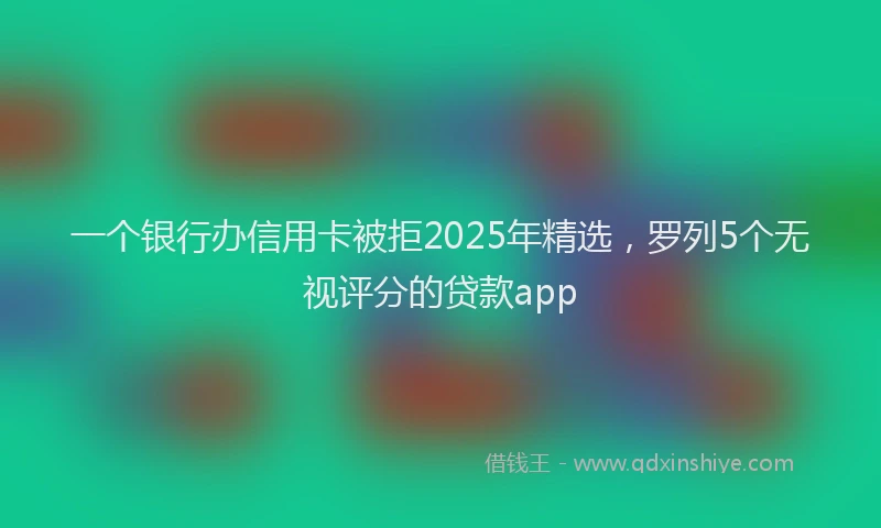 一个银行办信用卡被拒2025年精选，罗列5个无视评分的贷款app