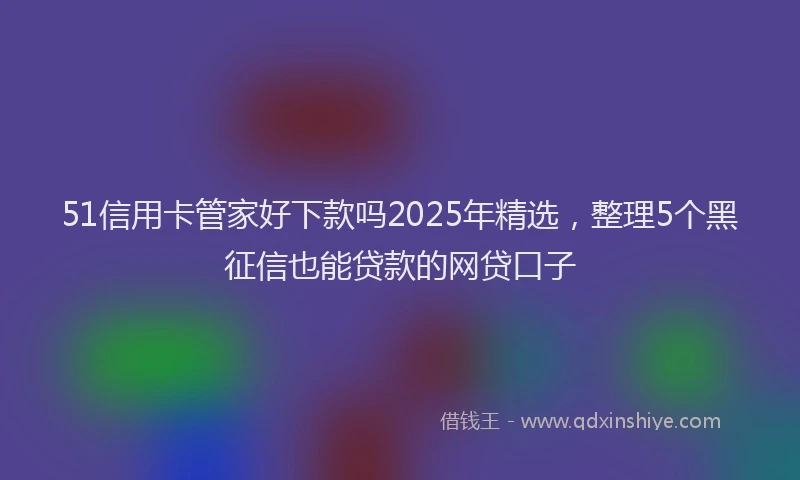 51信用卡管家好下款吗2025年精选，整理5个黑征信也能贷款的网贷口子