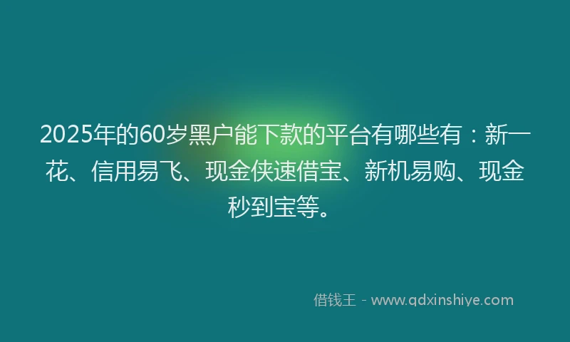2025年的60岁黑户能下款的平台有哪些有：新一花、信用易飞、现金侠速借宝、新机易购、现金秒到宝等。
