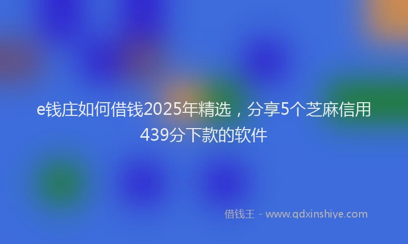 e钱庄如何借钱2025年精选，分享5个芝麻信用439分下款的软件