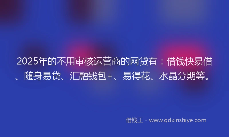 2025年的不用审核运营商的网贷有：借钱快易借、随身易贷、汇融钱包+、易得花、水晶分期等。