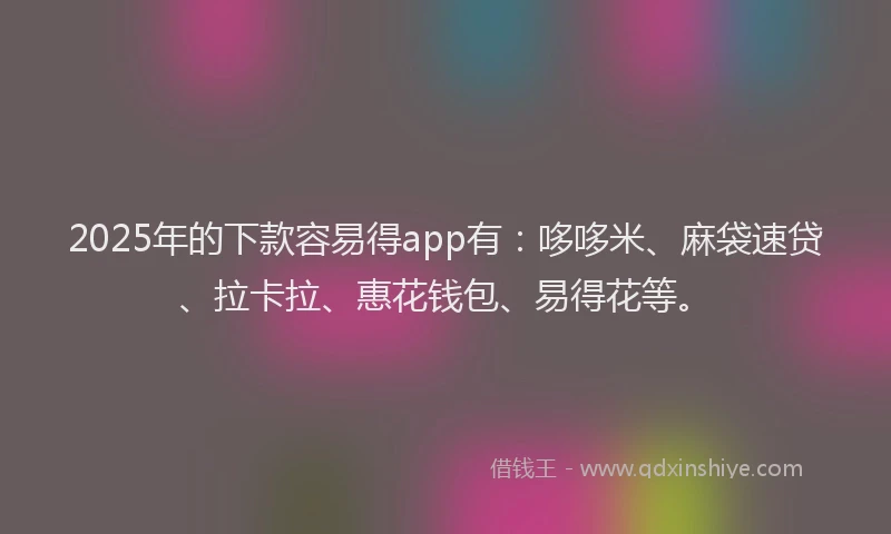 2025年的下款容易得app有：哆哆米、麻袋速贷、拉卡拉、惠花钱包、易得花等。