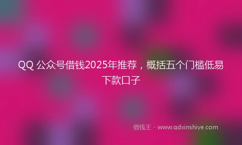 QQ 公众号借钱2025年推荐，概括五个门槛低易下款口子