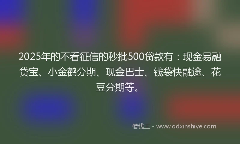 2025年的不看征信的秒批500贷款有：现金易融贷宝、小金鹤分期、现金巴士、钱袋快融途、花豆分期等。