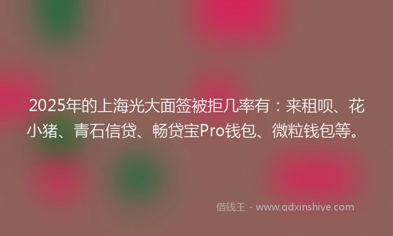 2025年的上海光大面签被拒几率有：来租呗、花小猪、青石信贷、畅贷宝Pro钱包、微粒钱包等。