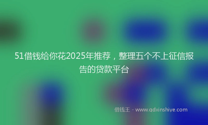 51借钱给你花2025年推荐，整理五个不上征信报告的贷款平台