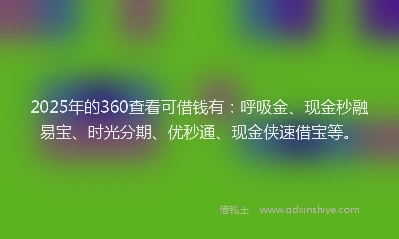 2025年的360查看可借钱有：呼吸金、现金秒融易宝、时光分期、优秒通、现金侠速借宝等。