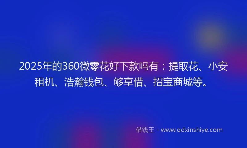 2025年的360微零花好下款吗有：提取花、小安租机、浩瀚钱包、够享借、招宝商城等。