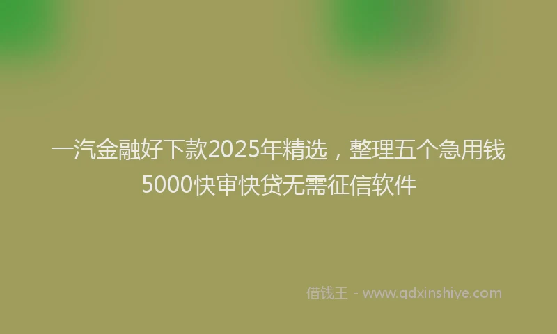 一汽金融好下款2025年精选，整理五个急用钱5000快审快贷无需征信软件