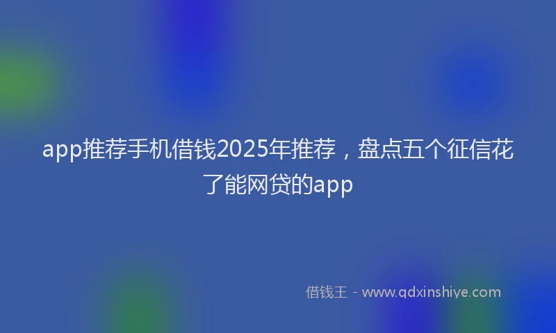 app推荐手机借钱2025年推荐，盘点五个征信花了能网贷的app