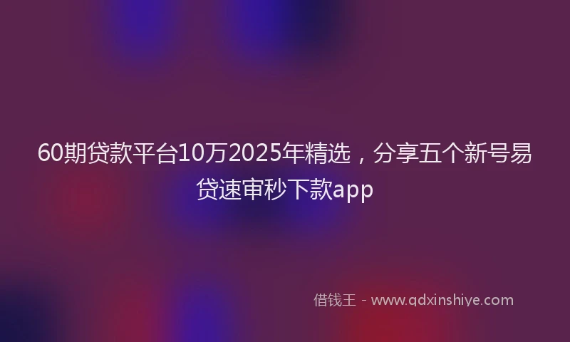 60期贷款平台10万2025年精选，分享五个新号易贷速审秒下款app