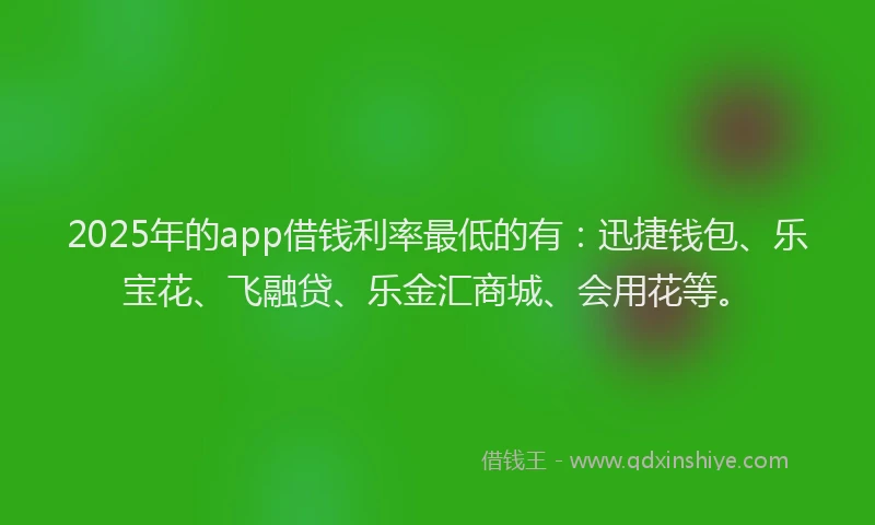 2025年的app借钱利率最低的有：迅捷钱包、乐宝花、飞融贷、乐金汇商城、会用花等。