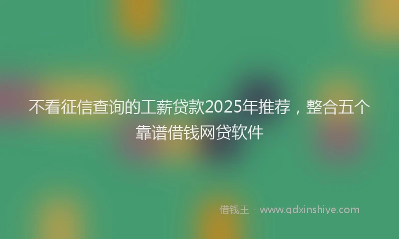 不看征信查询的工薪贷款2025年推荐，整合五个靠谱借钱网贷软件